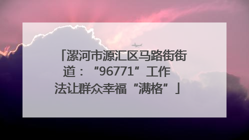 漯河市源汇区马路街街道：“96771”工作法让群众幸福“满格”