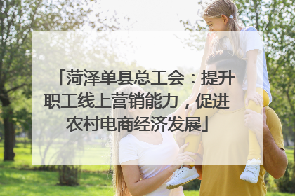 菏泽单县总工会：提升职工线上营销能力，促进农村电商经济发展