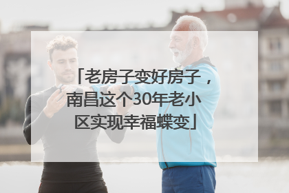 老房子变好房子，南昌这个30年老小区实现幸福蝶变