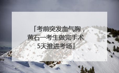 考前突发血气胸，黄石一考生做完手术5天推进考场