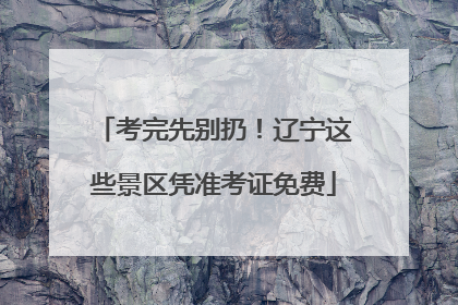 考完先别扔！辽宁这些景区凭准考证免费