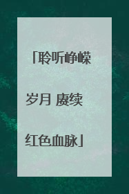 聆听峥嵘岁月 赓续红色血脉
