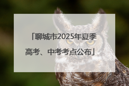 聊城市2025年夏季高考、中考考点公布