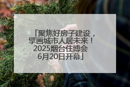 聚焦好房子建设，擘画城市人居未来！2025烟台住博会6月20日开幕