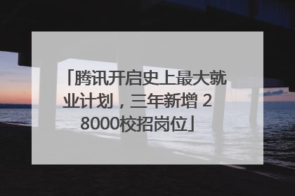 腾讯开启史上最大就业计划，三年新增 28000校招岗位