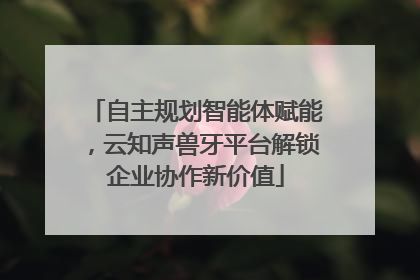 自主规划智能体赋能，云知声兽牙平台解锁企业协作新价值