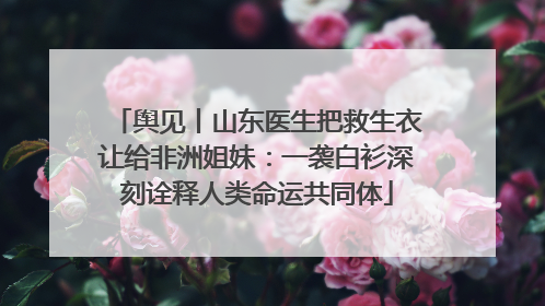舆见丨山东医生把救生衣让给非洲姐妹：一袭白衫深刻诠释人类命运共同体
