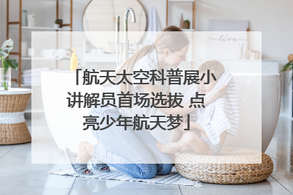 航天太空科普展小讲解员首场选拔 点亮少年航天梦