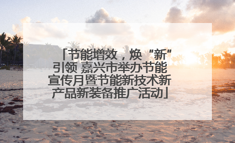 节能增效，焕“新”引领 嘉兴市举办节能宣传月暨节能新技术新产品新装备推广活动