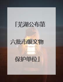 芜湖公布第六批市级文物保护单位