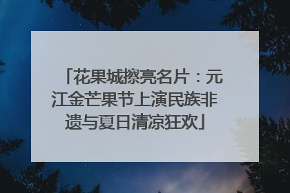 花果城擦亮名片：元江金芒果节上演民族非遗与夏日清凉狂欢