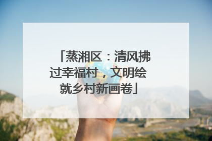 蒸湘区:清风拂过幸福村,文明绘就乡村新画卷