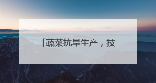 蔬菜抗旱生产，技术指导意见来了！