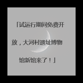 试运行期间免费开放，大河村遗址博物馆新馆来了！