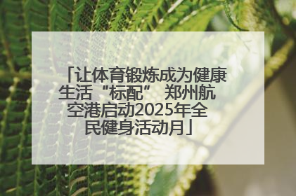 让体育锻炼成为健康生活“标配” 郑州航空港启动2025年全民健身活动月