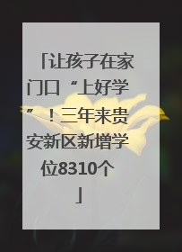 让孩子在家门口“上好学”！三年来贵安新区新增学位8310个
