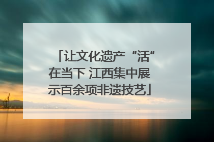 让文化遗产“活”在当下 江西集中展示百余项非遗技艺
