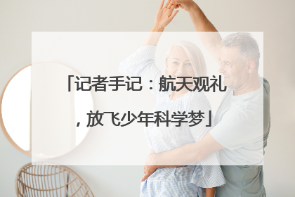 记者手记：航天观礼，放飞少年科学梦
