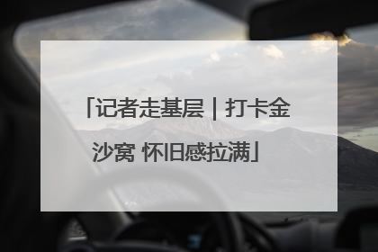 记者走基层｜打卡金沙窝 怀旧感拉满