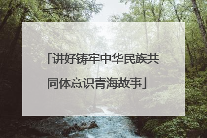 讲好铸牢中华民族共同体意识青海故事