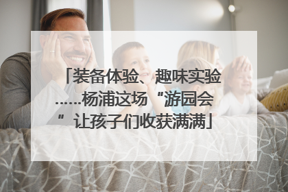 装备体验、趣味实验……杨浦这场“游园会”让孩子们收获满满