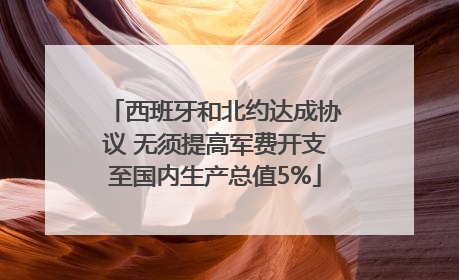 西班牙和北约达成协议 无须提高军费开支至国内生产总值5%