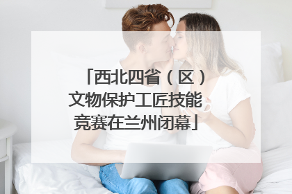 西北四省（区）文物保护工匠技能竞赛在兰州闭幕