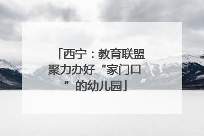 西宁：教育联盟聚力办好“家门口”的幼儿园