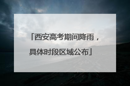 西安高考期间降雨，具体时段区域公布