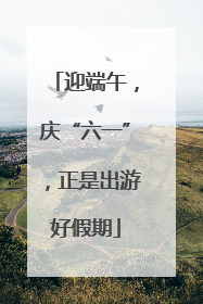 迎端午，庆“六一”，正是出游好假期