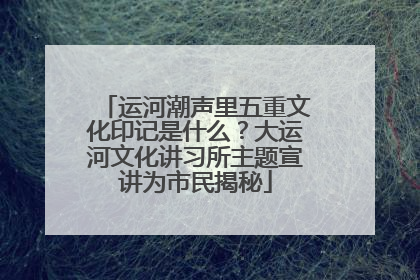 运河潮声里五重文化印记是什么？大运河文化讲习所主题宣讲为市民揭秘