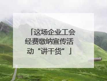 这场企业工会经费缴纳宣传活动“讲干货”
