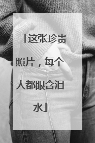 这张珍贵照片，每个人都眼含泪水