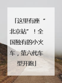 这里有座“北京站”！全国独有的小火车，第六代车型开跑