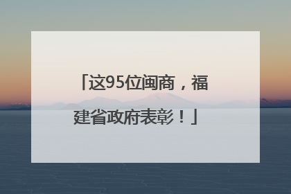 这95位闽商，福建省政府表彰！