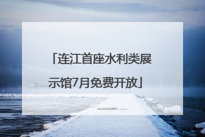 连江首座水利类展示馆7月免费开放