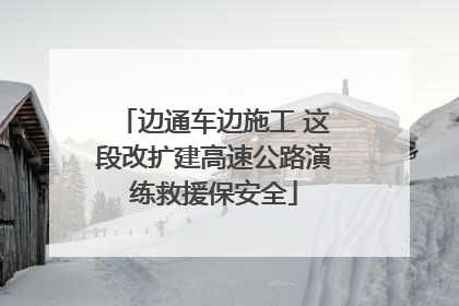 边通车边施工 这段改扩建高速公路演练救援保安全