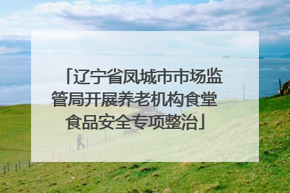 辽宁省凤城市市场监管局开展养老机构食堂食品安全专项整治