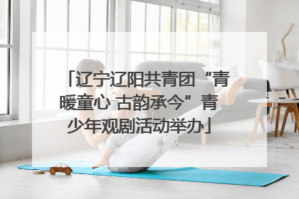 辽宁辽阳共青团“青暖童心 古韵承今”青少年观剧活动举办