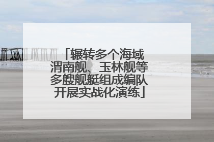 辗转多个海域 渭南舰、玉林舰等多艘舰艇组成编队开展实战化演练