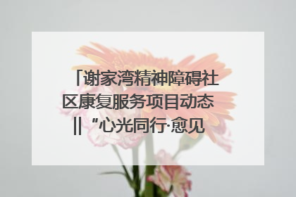 谢家湾精神障碍社区康复服务项目动态‖“心光同行·愈见美好——公益讲堂与健康义诊”活动