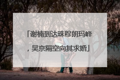 谢楠到达珠穆朗玛峰，吴京隔空向其求婚
