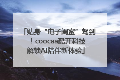 贴身“电子闺蜜”驾到！coocaa酷开科技解锁AI陪伴新体验