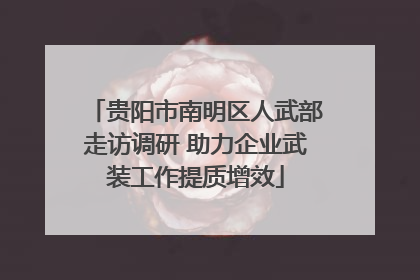 贵阳市南明区人武部走访调研 助力企业武装工作提质增效