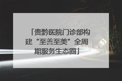 贵黔医院门诊部构建“至善至美”全周期服务生态圈