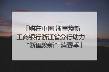 购在中国 浙里焕新 工商银行浙江省分行助力“浙里焕新”消费季