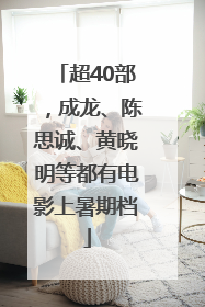 超40部，成龙、陈思诚、黄晓明等都有电影上暑期档