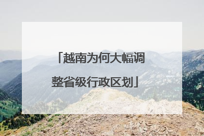 越南为何大幅调整省级行政区划