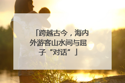 跨越古今，海内外游客山水间与屈子“对话”