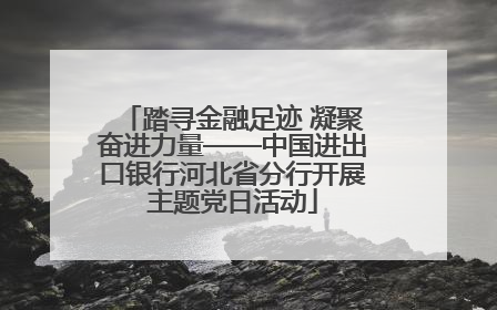 踏寻金融足迹 凝聚奋进力量——中国进出口银行河北省分行开展主题党日活动